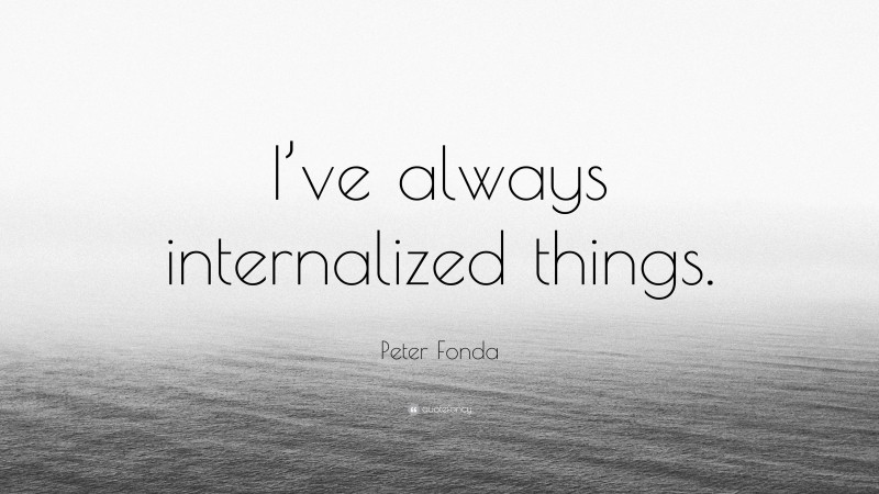 Peter Fonda Quote: “I’ve always internalized things.”