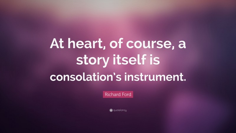 Richard Ford Quote: “At heart, of course, a story itself is consolation’s instrument.”