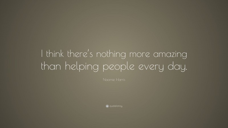 Naomie Harris Quote: “I think there’s nothing more amazing than helping people every day.”