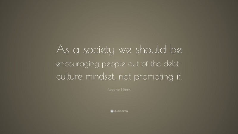 Naomie Harris Quote: “As a society we should be encouraging people out of the debt-culture mindset, not promoting it.”