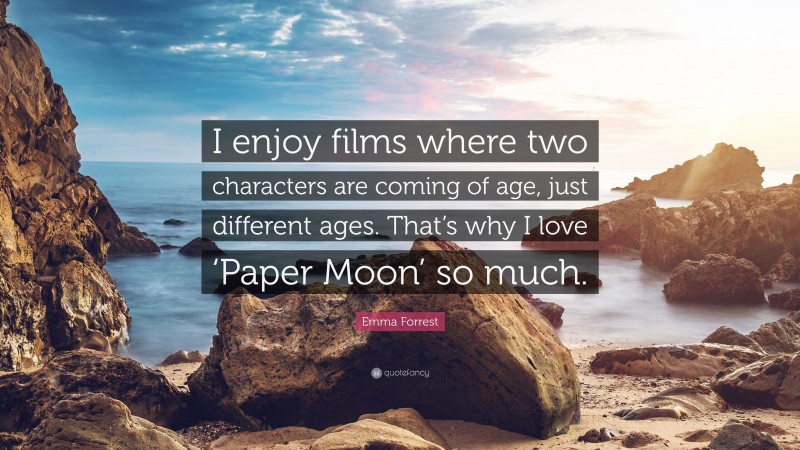Emma Forrest Quote: “I enjoy films where two characters are coming of age, just different ages. That’s why I love ‘Paper Moon’ so much.”