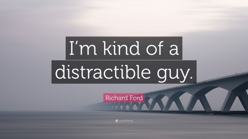 Richard Ford Quote: “I’m kind of a distractible guy.”