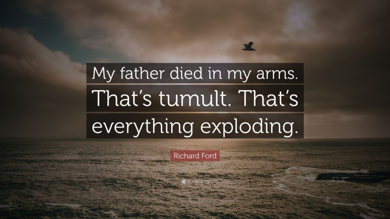Richard Ford Quote: “My father died in my arms. That’s tumult. That’s everything exploding.”