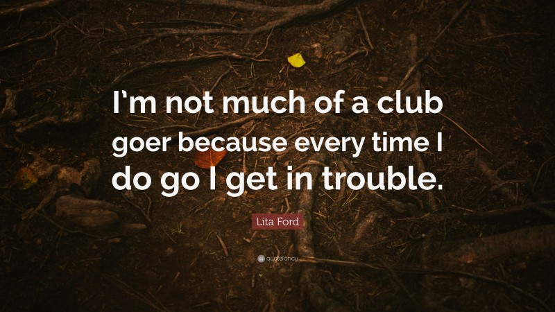 Lita Ford Quote: “I’m not much of a club goer because every time I do go I get in trouble.”