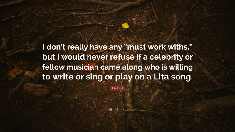 Lita Ford Quote: “I don’t really have any “must work withs,” but I would never refuse if a celebrity or fellow musician came along who is willing to write or sing or play on a Lita song.”