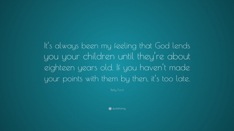 Betty Ford Quote: “It’s always been my feeling that God lends you your children until they’re about eighteen years old. If you haven’t made your points with them by then, it’s too late.”