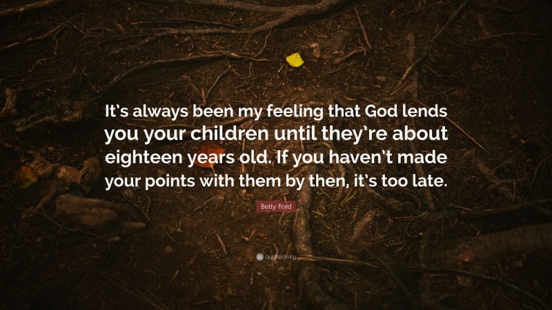 Betty Ford Quote: “It’s always been my feeling that God lends you your children until they’re about eighteen years old. If you haven’t made your points with them by then, it’s too late.”