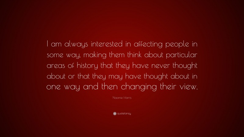 Naomie Harris Quote: “I am always interested in affecting people in some way, making them think about particular areas of history that they have never thought about or that they may have thought about in one way and then changing their view.”