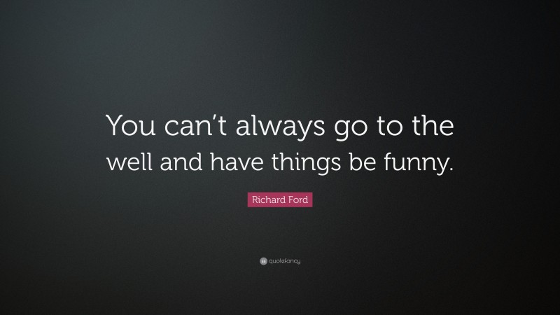 Richard Ford Quote: “You can’t always go to the well and have things be funny.”