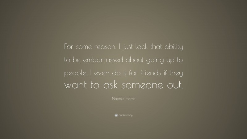 Naomie Harris Quote: “For some reason, I just lack that ability to be embarrassed about going up to people. I even do it for friends if they want to ask someone out.”