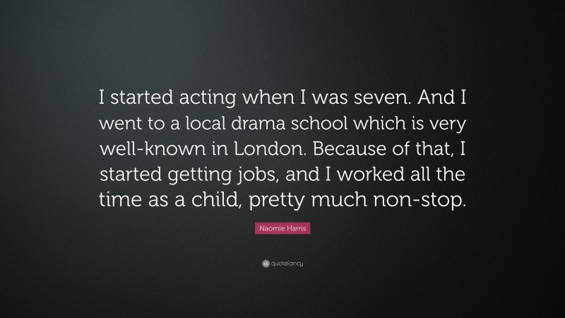 Naomie Harris Quote: “I started acting when I was seven. And I went to a local drama school which is very well-known in London. Because of that, I started getting jobs, and I worked all the time as a child, pretty much non-stop.”