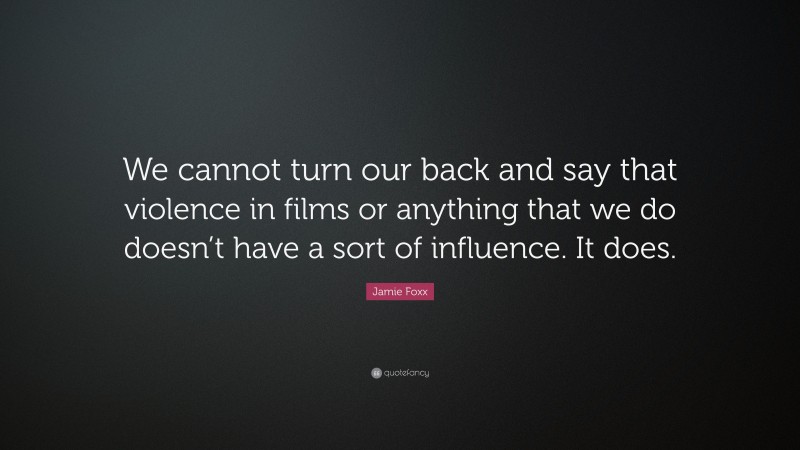 Jamie Foxx Quote: “We cannot turn our back and say that violence in films or anything that we do doesn’t have a sort of influence. It does.”