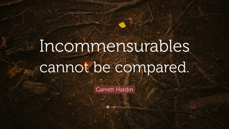 Garrett Hardin Quote: “Incommensurables cannot be compared.”