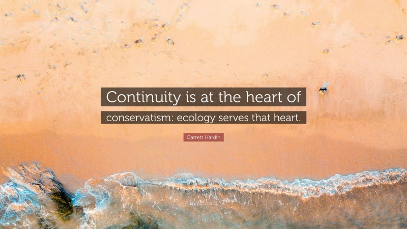 Garrett Hardin Quote: “Continuity is at the heart of conservatism: ecology serves that heart.”