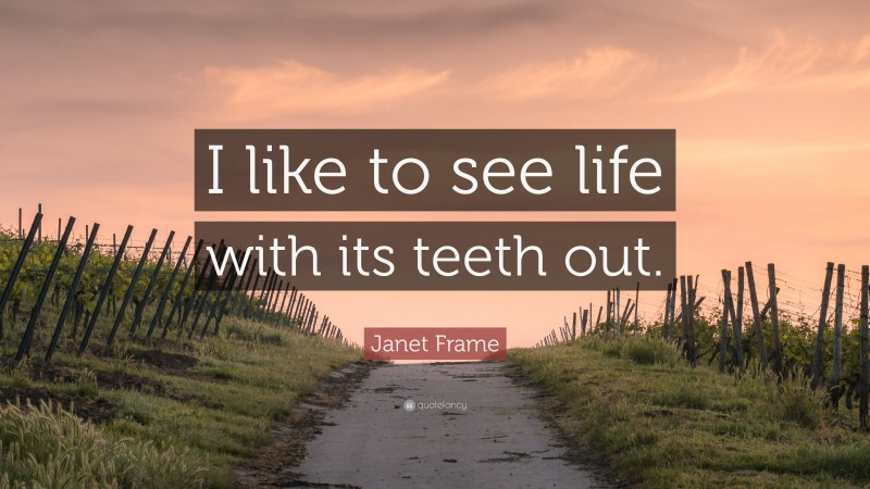 Janet Frame Quote: “I like to see life with its teeth out.”