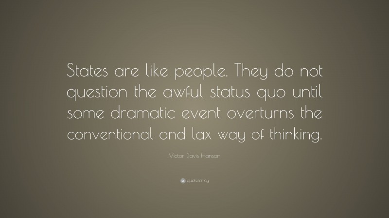 Victor Davis Hanson Quote: “States are like people. They do not question the awful status quo until some dramatic event overturns the conventional and lax way of thinking.”