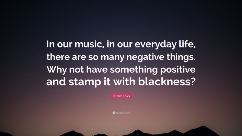Jamie Foxx Quote: “In our music, in our everyday life, there are so many negative things. Why not have something positive and stamp it with blackness?”