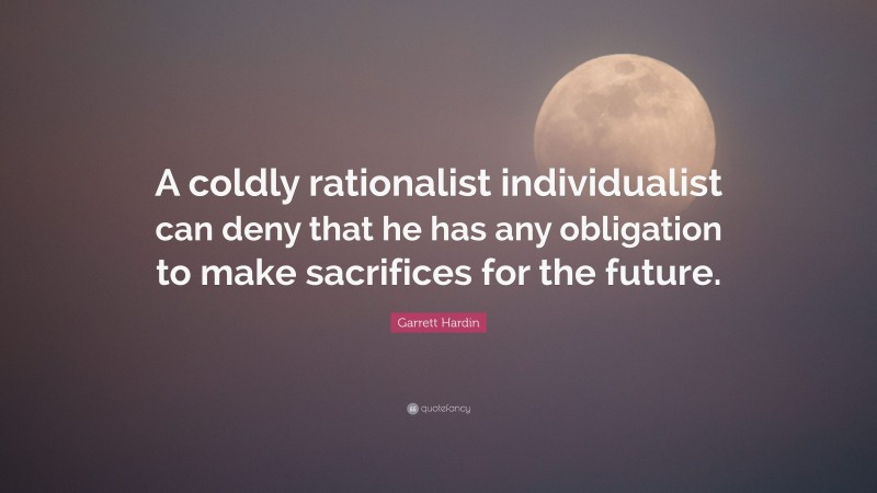 Garrett Hardin Quote: “A coldly rationalist individualist can deny that he has any obligation to make sacrifices for the future.”