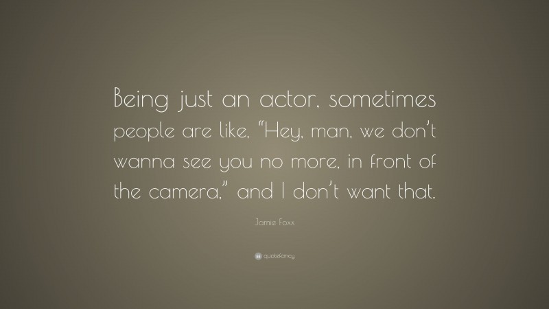 Jamie Foxx Quote: “Being just an actor, sometimes people are like, “Hey, man, we don’t wanna see you no more, in front of the camera,” and I don’t want that.”