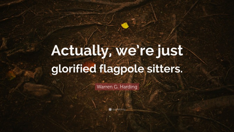Warren G. Harding Quote: “Actually, we’re just glorified flagpole sitters.”