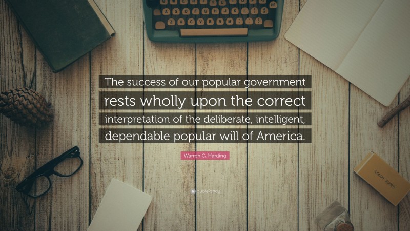 Warren G. Harding Quote: “The success of our popular government rests wholly upon the correct interpretation of the deliberate, intelligent, dependable popular will of America.”