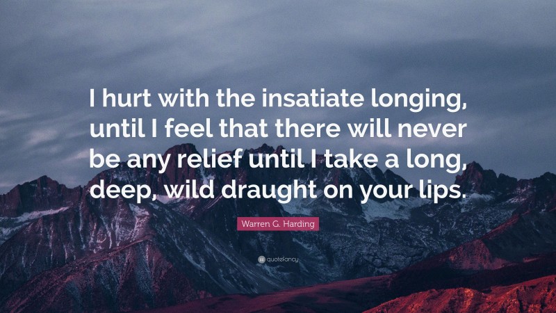 Warren G. Harding Quote: “I hurt with the insatiate longing, until I feel that there will never be any relief until I take a long, deep, wild draught on your lips.”