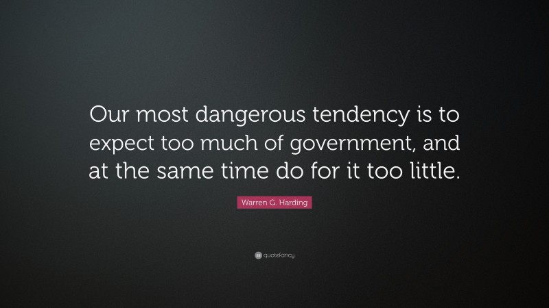 Warren G. Harding Quote: “Our most dangerous tendency is to expect too much of government, and at the same time do for it too little.”