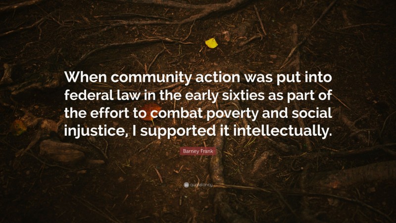 Barney Frank Quote: “When community action was put into federal law in the early sixties as part of the effort to combat poverty and social injustice, I supported it intellectually.”