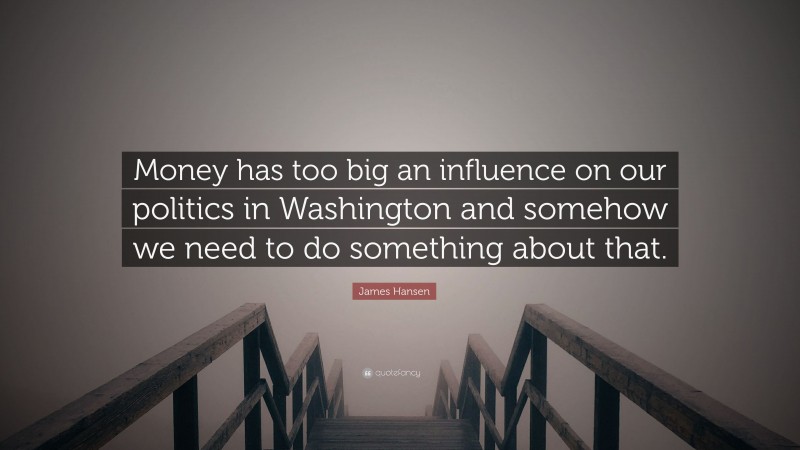 James Hansen Quote: “Money has too big an influence on our politics in Washington and somehow we need to do something about that.”