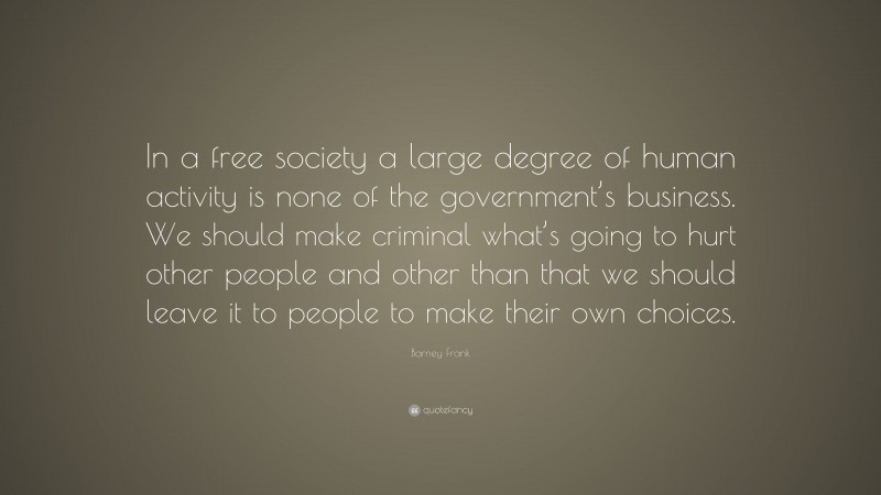 Barney Frank Quote: “In a free society a large degree of human activity is none of the government’s business. We should make criminal what’s going to hurt other people and other than that we should leave it to people to make their own choices.”