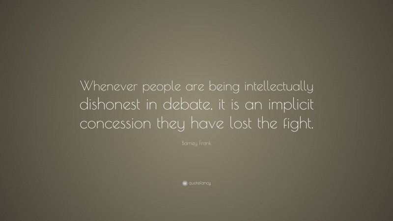 Barney Frank Quote: “Whenever people are being intellectually dishonest in debate, it is an implicit concession they have lost the fight.”