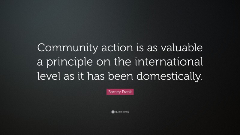 Barney Frank Quote: “Community action is as valuable a principle on the international level as it has been domestically.”