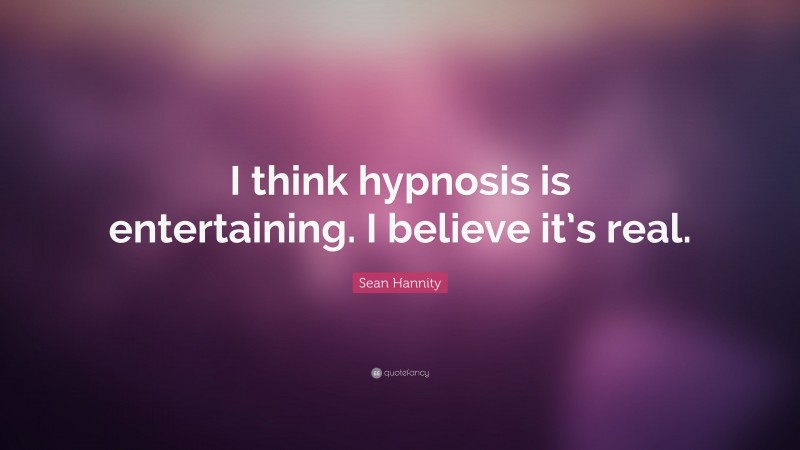 Sean Hannity Quote: “I think hypnosis is entertaining. I believe it’s real.”
