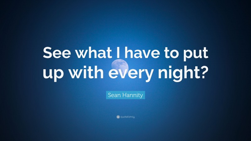 Sean Hannity Quote: “See what I have to put up with every night?”