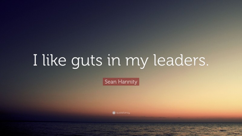 Sean Hannity Quote: “I like guts in my leaders.”