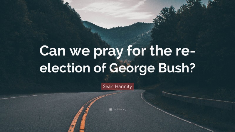 Sean Hannity Quote: “Can we pray for the re-election of George Bush?”