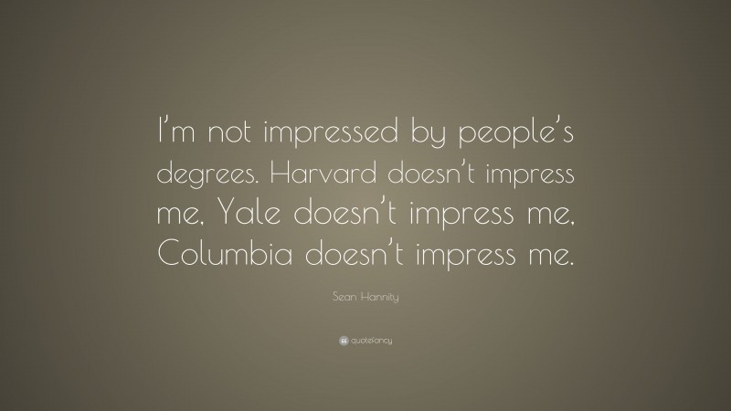 Sean Hannity Quote: “I’m not impressed by people’s degrees. Harvard doesn’t impress me, Yale doesn’t impress me, Columbia doesn’t impress me.”