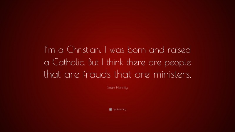 Sean Hannity Quote: “I’m a Christian. I was born and raised a Catholic. But I think there are people that are frauds that are ministers.”