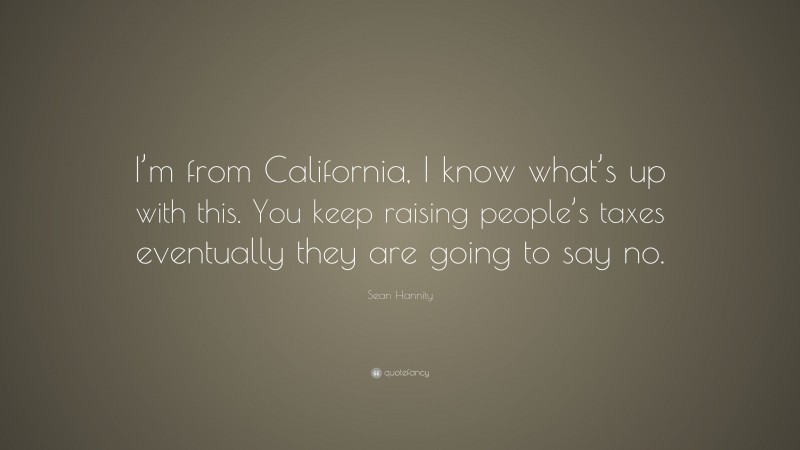 Sean Hannity Quote: “I’m from California, I know what’s up with this. You keep raising people’s taxes eventually they are going to say no.”