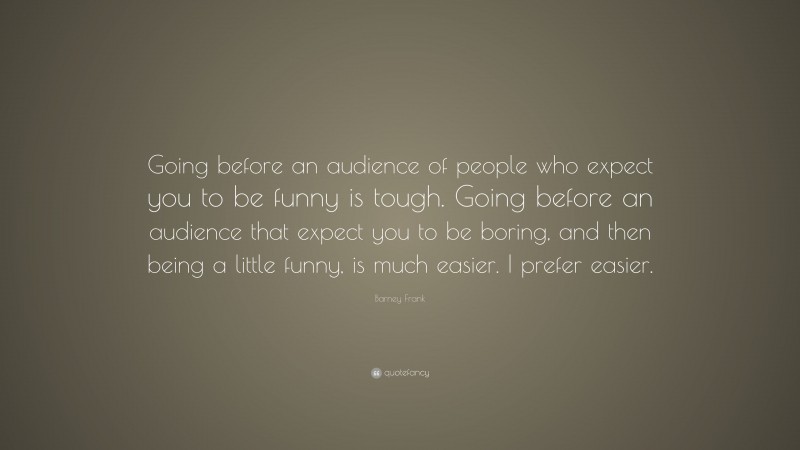 Barney Frank Quote: “Going before an audience of people who expect you to be funny is tough. Going before an audience that expect you to be boring, and then being a little funny, is much easier. I prefer easier.”
