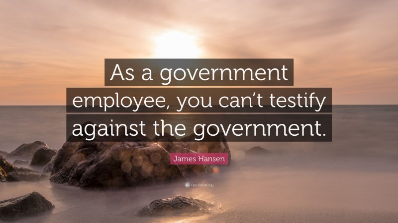 James Hansen Quote: “As a government employee, you can’t testify against the government.”