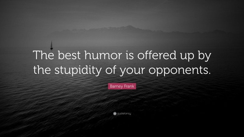 Barney Frank Quote: “The best humor is offered up by the stupidity of your opponents.”