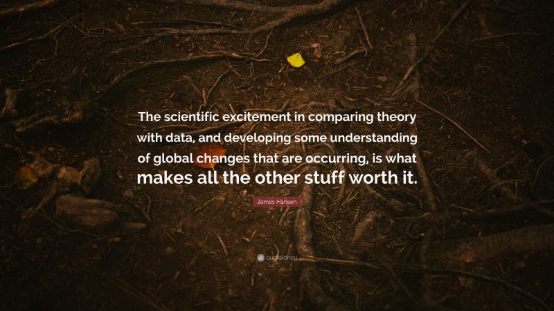 James Hansen Quote: “The scientific excitement in comparing theory with data, and developing some understanding of global changes that are occurring, is what makes all the other stuff worth it.”
