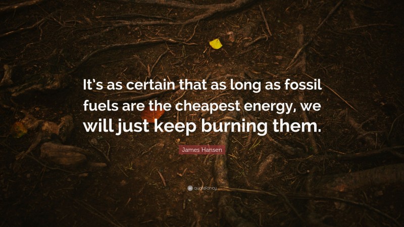 James Hansen Quote: “It’s as certain that as long as fossil fuels are the cheapest energy, we will just keep burning them.”