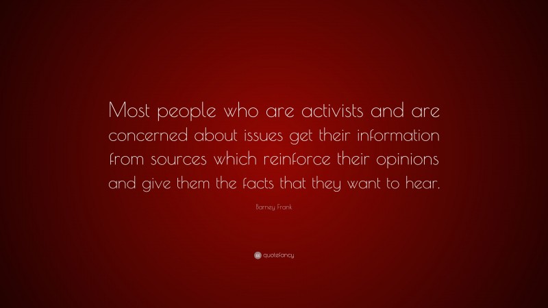 Barney Frank Quote: “Most people who are activists and are concerned about issues get their information from sources which reinforce their opinions and give them the facts that they want to hear.”