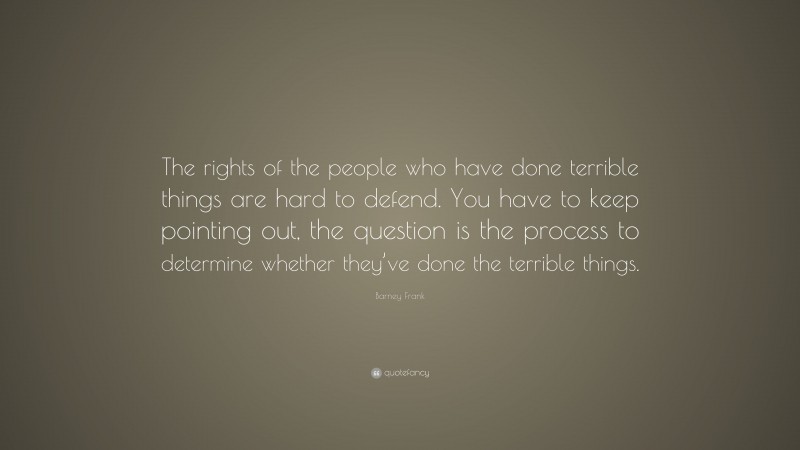 Barney Frank Quote: “The rights of the people who have done terrible things are hard to defend. You have to keep pointing out, the question is the process to determine whether they’ve done the terrible things.”