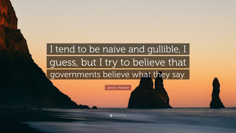 James Hansen Quote: “I tend to be naive and gullible, I guess, but I try to believe that governments believe what they say.”