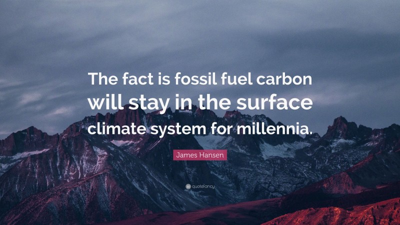 James Hansen Quote: “The fact is fossil fuel carbon will stay in the surface climate system for millennia.”