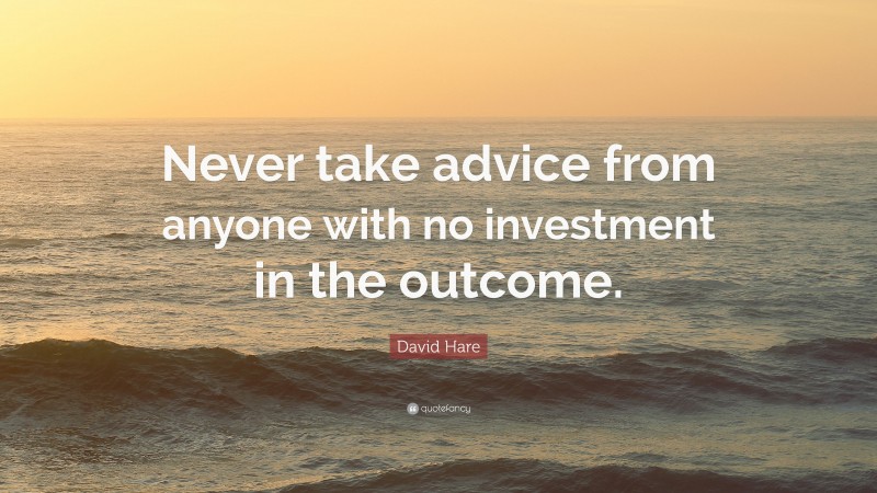 David Hare Quote: “Never take advice from anyone with no investment in the outcome.”
