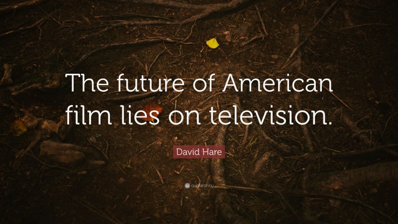 David Hare Quote: “The future of American film lies on television.”